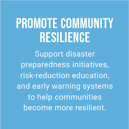 PROMOTE COMMUNITY RESILIENCE. Support disaster preparedness initiatives, risk-reduction education, and early warning systems to help communities become more resilient.