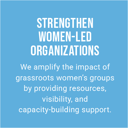STRENGTHEN WOMEN-LED ORGANIZATIONS. We amplify the impact of grassroots women’s groups by providing resources, visibility, and capacity-building support.